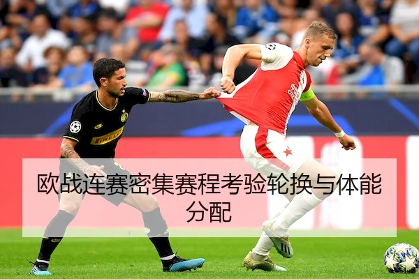 欧战连赛密集赛程考验轮换与体能分配